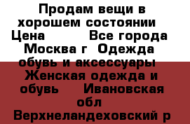 Продам вещи в хорошем состоянии › Цена ­ 500 - Все города, Москва г. Одежда, обувь и аксессуары » Женская одежда и обувь   . Ивановская обл.,Верхнеландеховский р-н